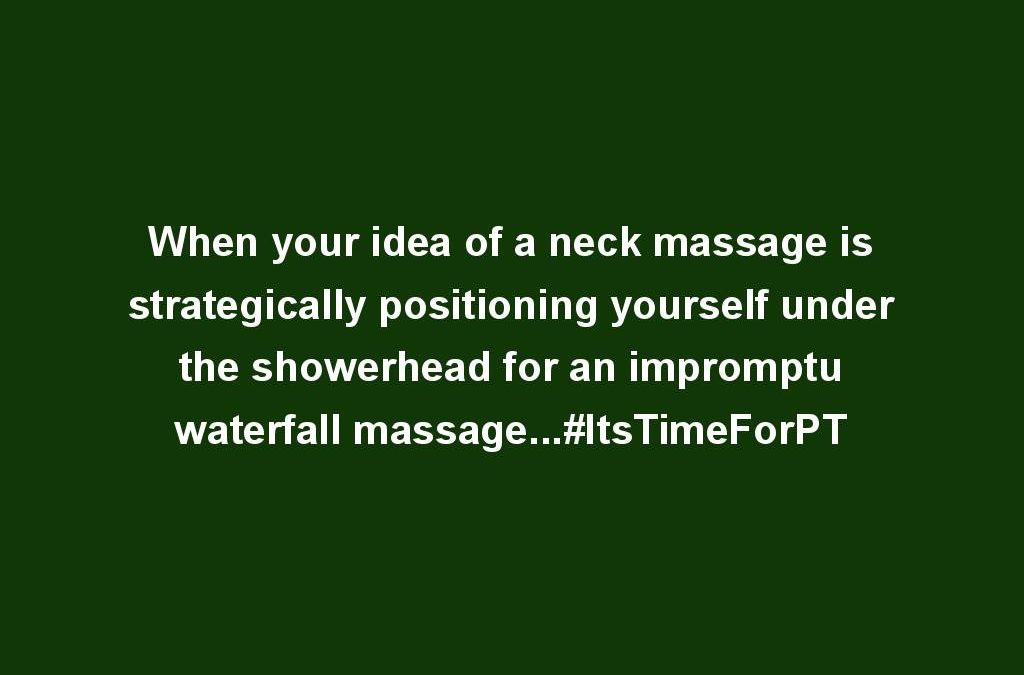 When your idea of a neck massage is strategically positioning yourself under the showerhead for an impromptu waterfall massage…#ItsTimeForPT