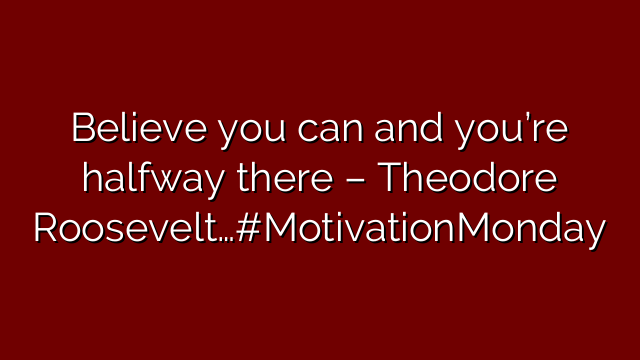 Believe you can and you’re halfway there – Theodore Roosevelt…#MotivationMonday