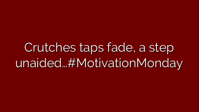 Crutches taps fade, a step unaided…#MotivationMonday