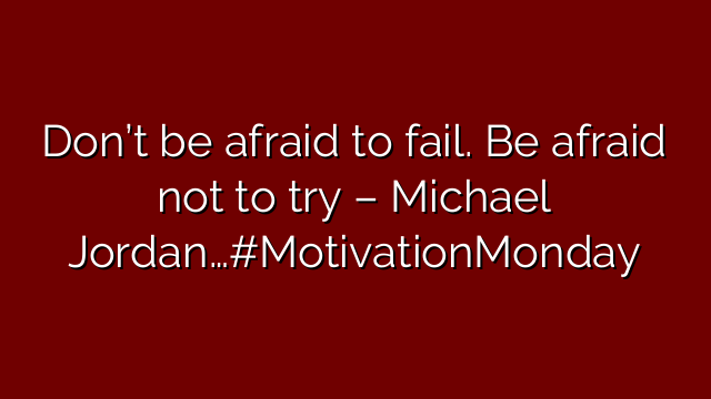 Don’t be afraid to fail. Be afraid not to try – Michael Jordan…#MotivationMonday