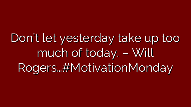 Don’t let yesterday take up too much of today. – Will Rogers…#MotivationMonday