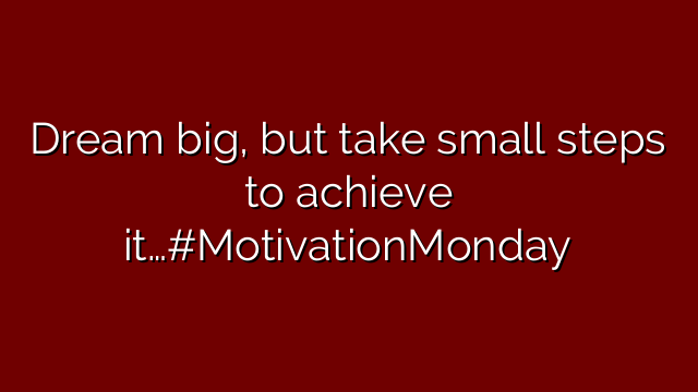 Dream big, but take small steps to achieve it…#MotivationMonday