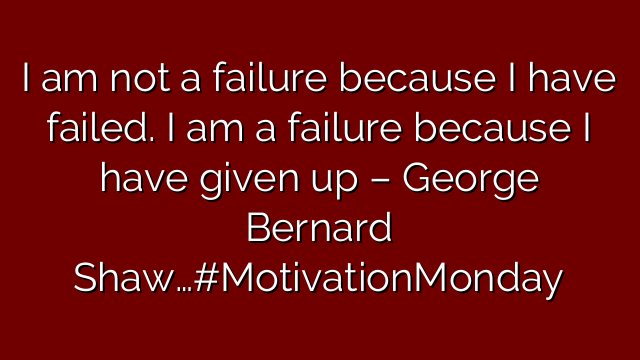 I am not a failure because I have failed. I am a failure because I have given up – George Bernard Shaw…#MotivationMonday