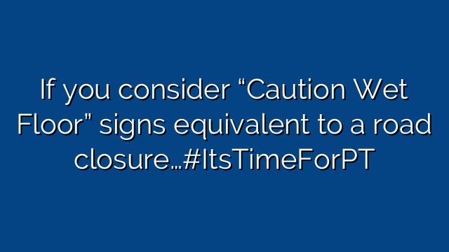 If you consider “Caution Wet Floor” signs equivalent to a road closure…#ItsTimeForPT