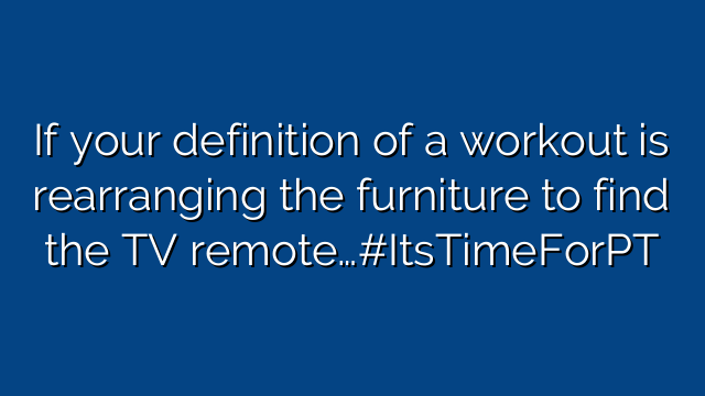 If your definition of a workout is rearranging the furniture to find the TV remote…#ItsTimeForPT