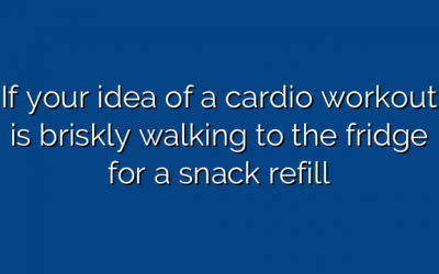 If your idea of a cardio workout is briskly walking to the fridge for a snack refill