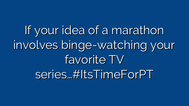 If your idea of a marathon involves binge-watching your favorite TV series…#ItsTimeForPT