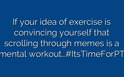 If your idea of exercise is convincing yourself that scrolling through memes is a mental workout…#ItsTimeForPT