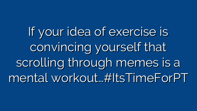 If your idea of exercise is convincing yourself that scrolling through memes is a mental workout…#ItsTimeForPT