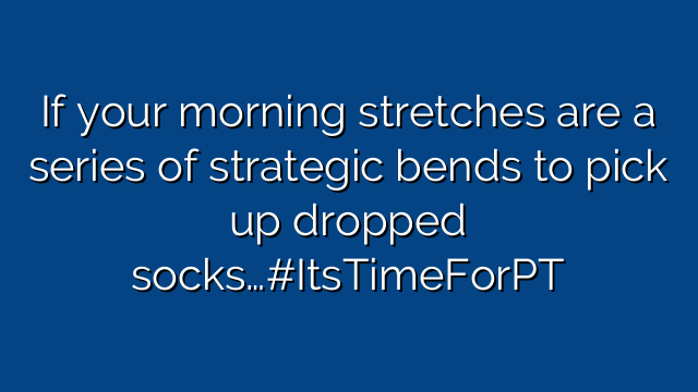 If your morning stretches are a series of strategic bends to pick up dropped socks…#ItsTimeForPT