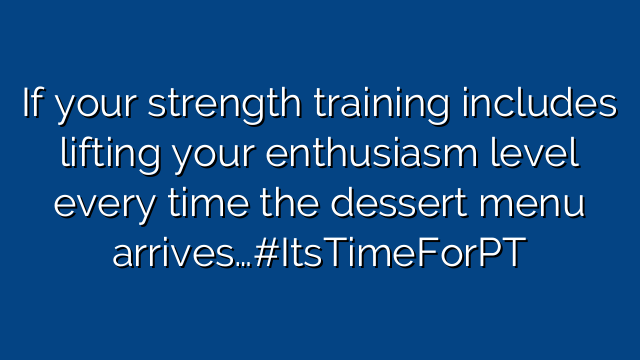 If your strength training includes lifting your enthusiasm level every time the dessert menu arrives…#ItsTimeForPT