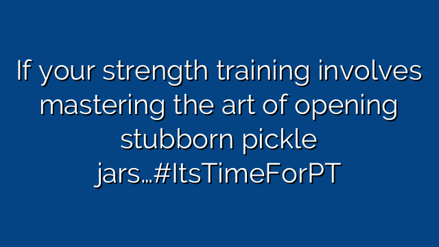 If your strength training involves mastering the art of opening stubborn pickle jars…#ItsTimeForPT