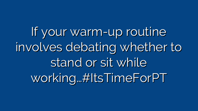 If your warm-up routine involves debating whether to stand or sit while working…#ItsTimeForPT