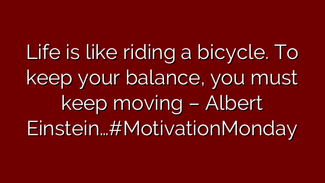 Life is like riding a bicycle. To keep your balance, you must keep moving – Albert Einstein…#MotivationMonday