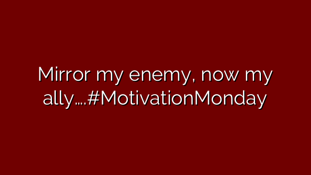 Mirror my enemy, now my ally….#MotivationMonday