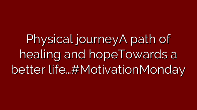 Physical journeyA path of healing and hopeTowards a better life…#MotivationMonday