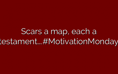 Scars a map, each a testament….#MotivationMonday