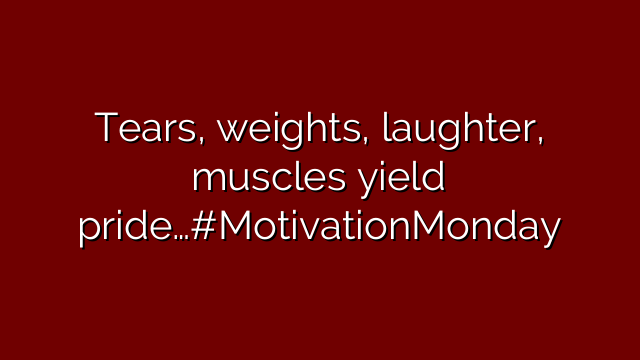 Tears, weights, laughter, muscles yield pride…#MotivationMonday