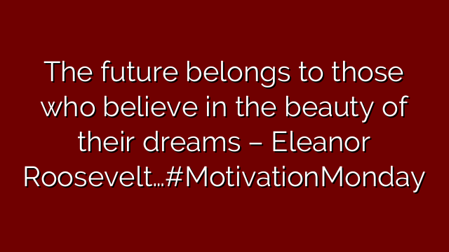 The future belongs to those who believe in the beauty of their dreams – Eleanor Roosevelt…#MotivationMonday