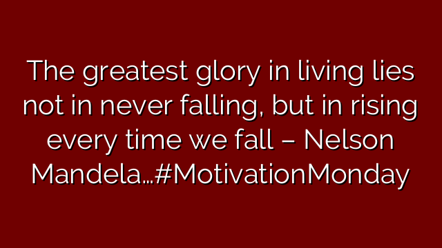 The greatest glory in living lies not in never falling, but in rising every time we fall – Nelson Mandela…#MotivationMonday