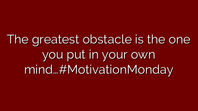 The greatest obstacle is the one you put in your own mind…#MotivationMonday