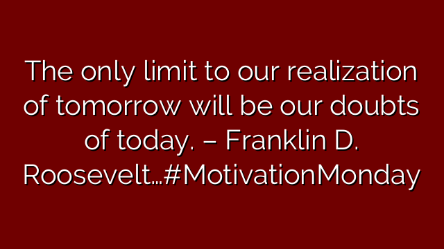 The only limit to our realization of tomorrow will be our doubts of today. – Franklin D. Roosevelt…#MotivationMonday