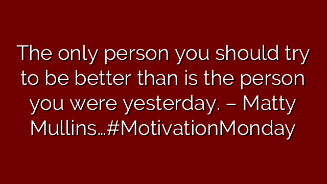 The only person you should try to be better than is the person you were yesterday. – Matty Mullins…#MotivationMonday