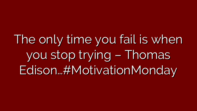 The only time you fail is when you stop trying – Thomas Edison…#MotivationMonday