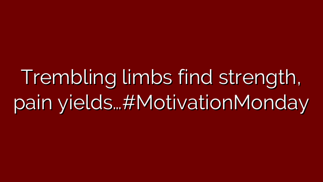 Trembling limbs find strength, pain yields…#MotivationMonday