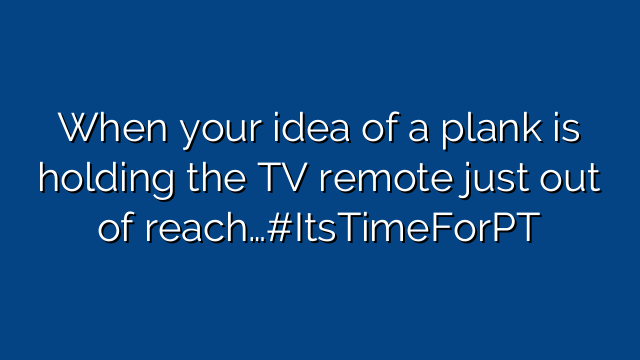 When your idea of a plank is holding the TV remote just out of reach…#ItsTimeForPT