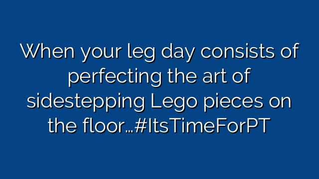 When your leg day consists of perfecting the art of sidestepping Lego pieces on the floor…#ItsTimeForPT