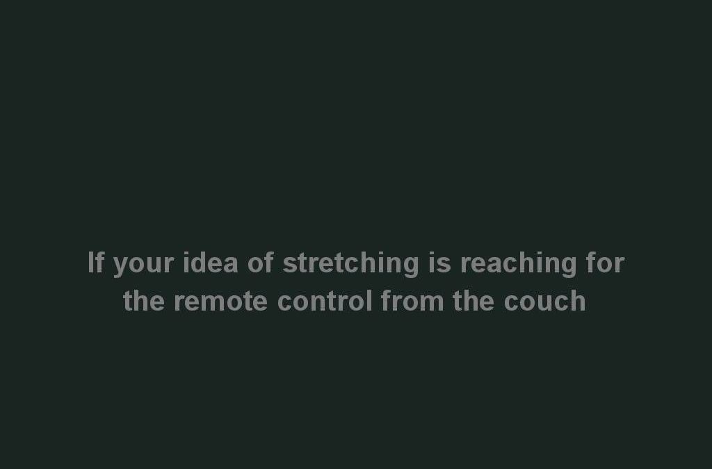 If your idea of stretching is reaching for the remote control from the couch