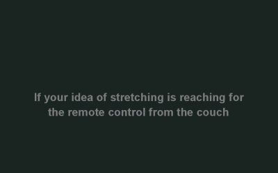 If your idea of stretching is reaching for the remote control from the couch