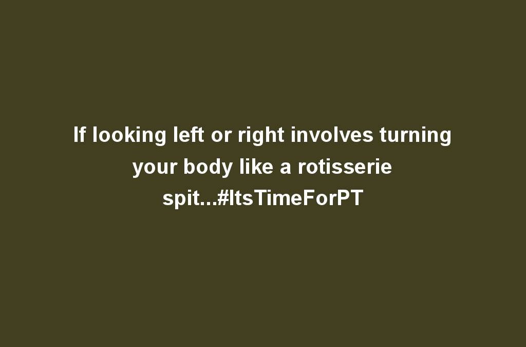 If looking left or right involves turning your body like a rotisserie spit…#ItsTimeForPT