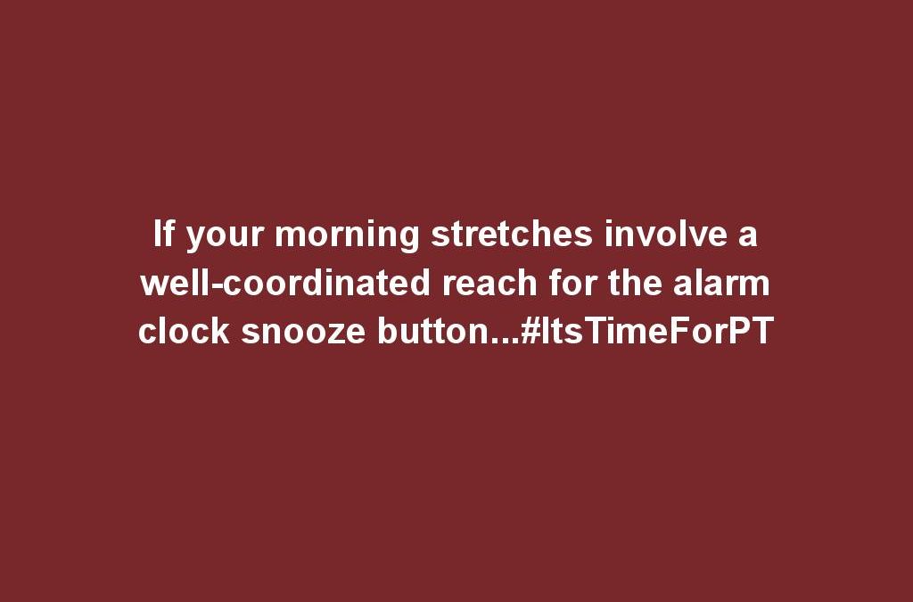 If your morning stretches involve a well-coordinated reach for the alarm clock snooze button…#ItsTimeForPT